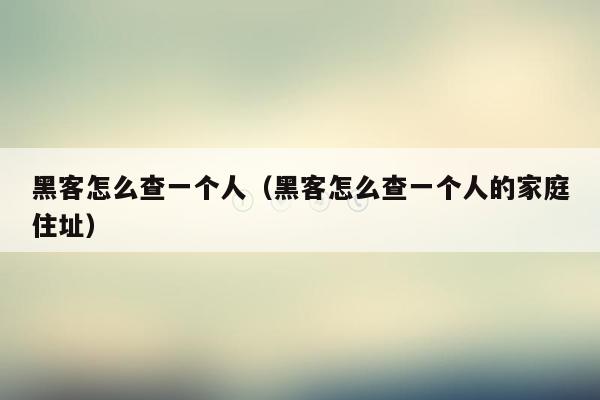 黑客怎么查一个人（黑客怎么查一个人的家庭住址）