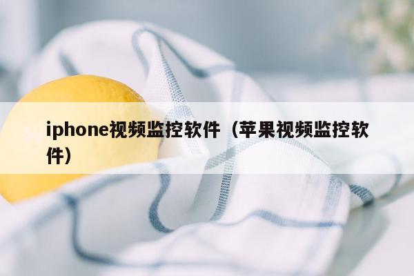 iphone视频监控软件（苹果视频监控软件）