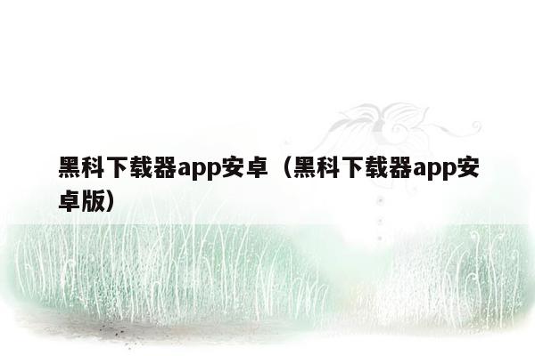 黑科下载器app安卓（黑科下载器app安卓版）