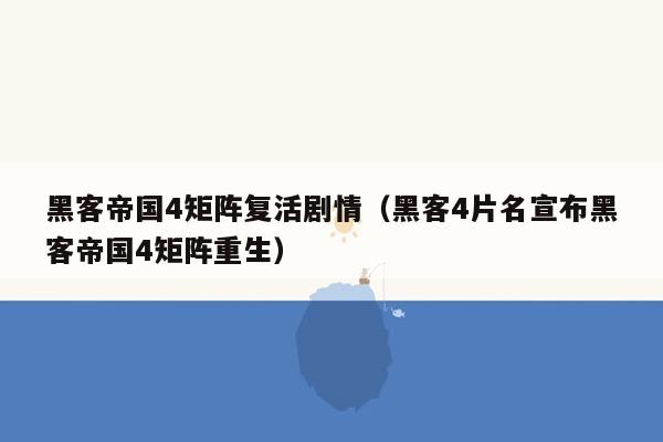 黑客帝国4矩阵复活剧情（黑客4片名宣布黑客帝国4矩阵重生）