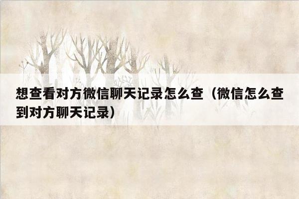 想查看对方微信聊天记录怎么查（微信怎么查到对方聊天记录）