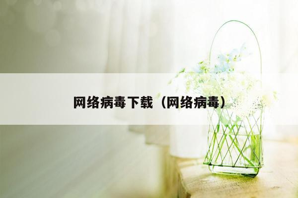 网络病毒下载（网络病毒）