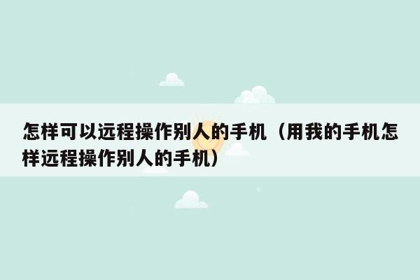 怎样可以远程操作别人的手机（用我的手机怎样远程操作别人的手机）