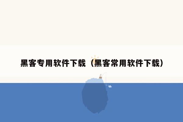 黑客专用软件下载（黑客常用软件下载）