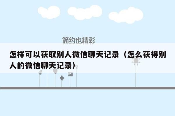 怎样可以获取别人微信聊天记录（怎么获得别人的微信聊天记录）