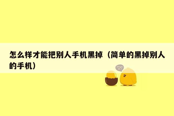 怎么样才能把别人手机黑掉（简单的黑掉别人的手机）