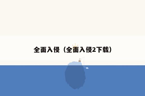 全面入侵（全面入侵2下载）