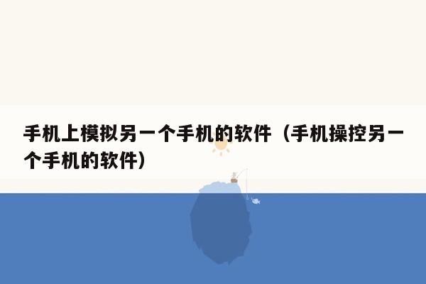 手机上模拟另一个手机的软件（手机操控另一个手机的软件）