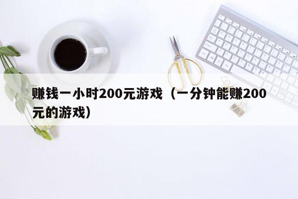 赚钱一小时200元游戏（一分钟能赚200元的游戏）