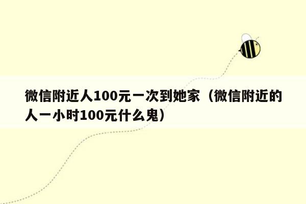 微信附近人100元一次到她家（微信附近的人一小时100元什么鬼）