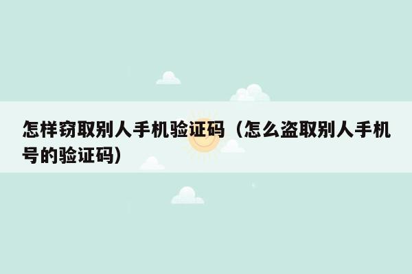 怎样窃取别人手机验证码（怎么盗取别人手机号的验证码）