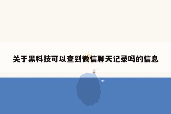 关于黑科技可以查到微信聊天记录吗的信息