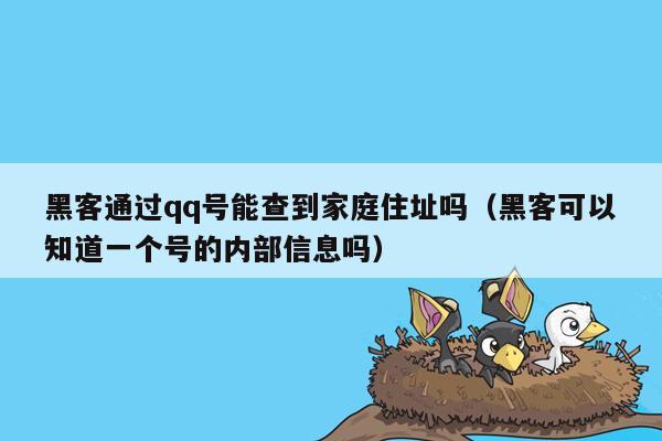 黑客通过qq号能查到家庭住址吗（黑客可以知道一个号的内部信息吗）