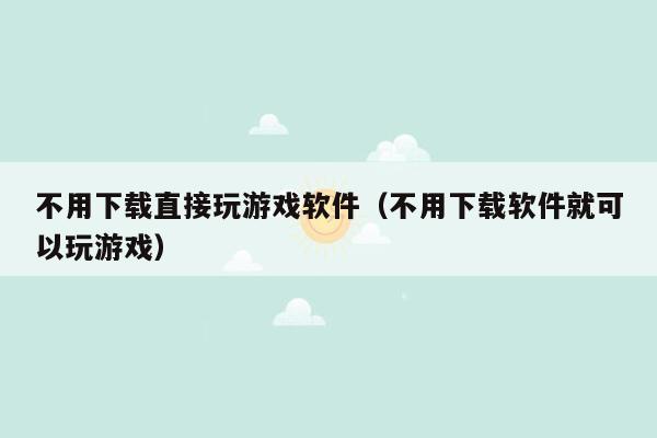 不用下载直接玩游戏软件（不用下载软件就可以玩游戏）