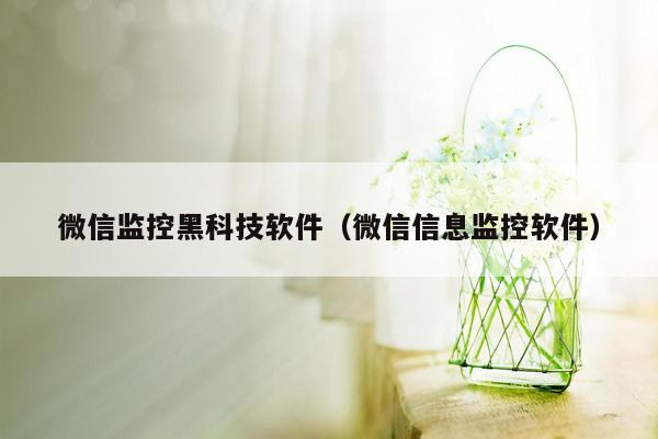 微信监控黑科技软件（微信信息监控软件）