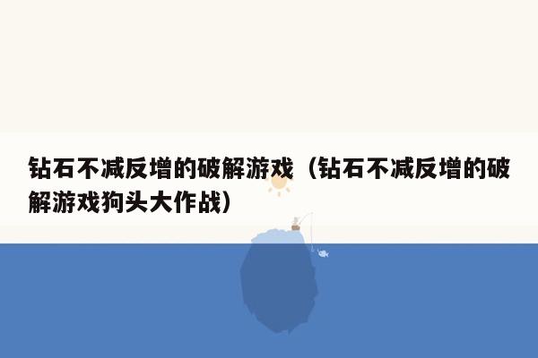 钻石不减反增的破解游戏（钻石不减反增的破解游戏狗头大作战）