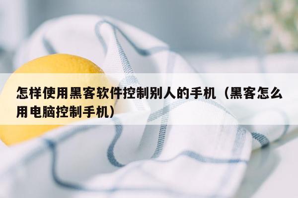 怎样使用黑客软件控制别人的手机（黑客怎么用电脑控制手机）