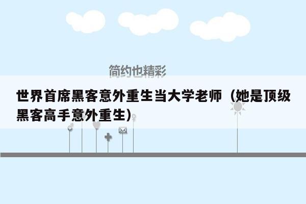 世界首席黑客意外重生当大学老师（她是顶级黑客高手意外重生）