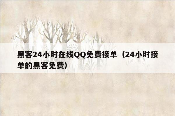 黑客24小时在线QQ免费接单（24小时接单的黑客免费）