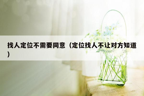 找人定位不需要同意（定位找人不让对方知道）