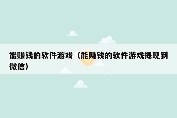 能赚钱的软件游戏（能赚钱的软件游戏提现到微信）