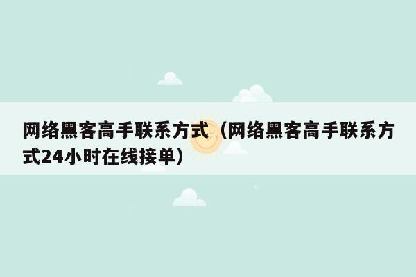 网络黑客高手联系方式（网络黑客高手联系方式24小时在线接单）