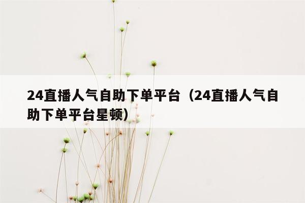 24直播人气自助下单平台（24直播人气自助下单平台星顿）