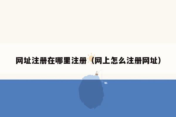 网址注册在哪里注册（网上怎么注册网址）