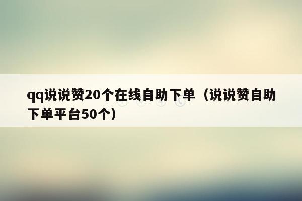 qq说说赞20个在线自助下单（说说赞自助下单平台50个）