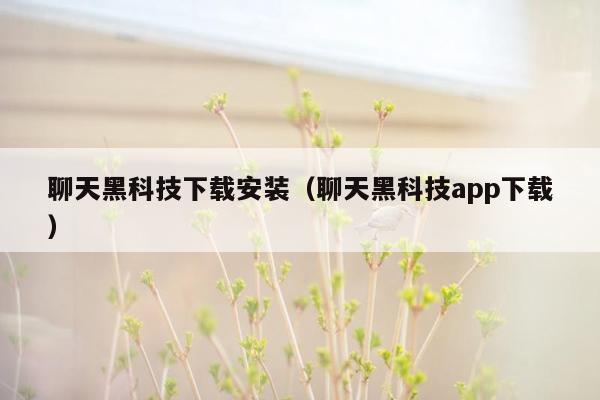 聊天黑科技下载安装（聊天黑科技app下载）