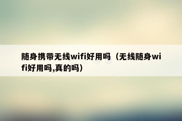 随身携带无线wifi好用吗（无线随身wifi好用吗,真的吗）