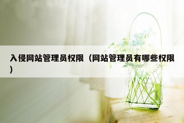 入侵网站管理员权限（网站管理员有哪些权限）