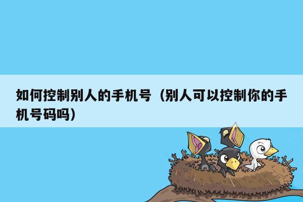 如何控制别人的手机号（别人可以控制你的手机号码吗）