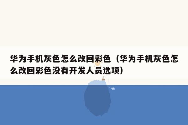 华为手机灰色怎么改回彩色（华为手机灰色怎么改回彩色没有开发人员选项）