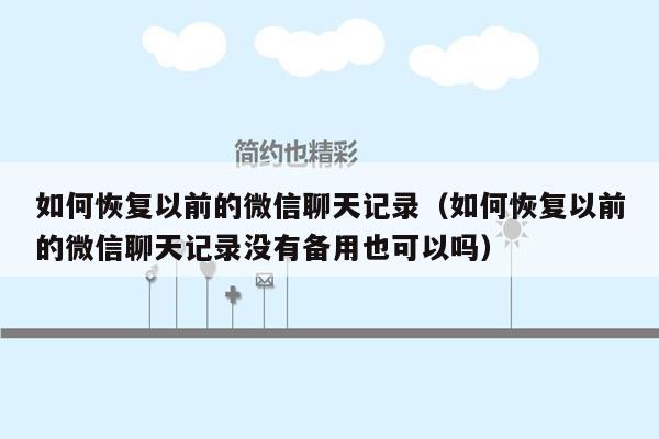 如何恢复以前的微信聊天记录（如何恢复以前的微信聊天记录没有备用也可以吗）