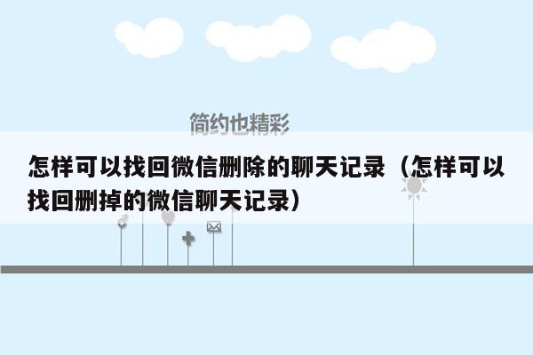 怎样可以找回微信删除的聊天记录（怎样可以找回删掉的微信聊天记录）