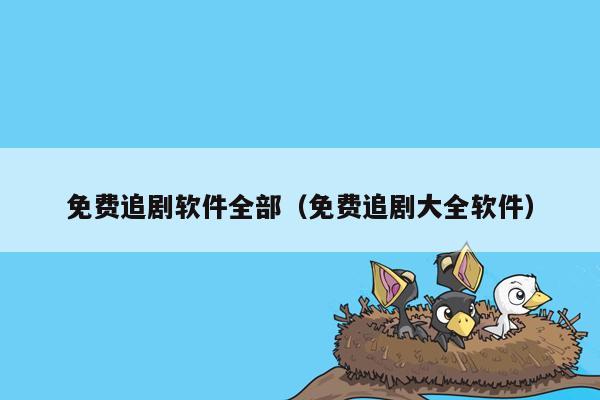 免费追剧软件全部（免费追剧大全软件）