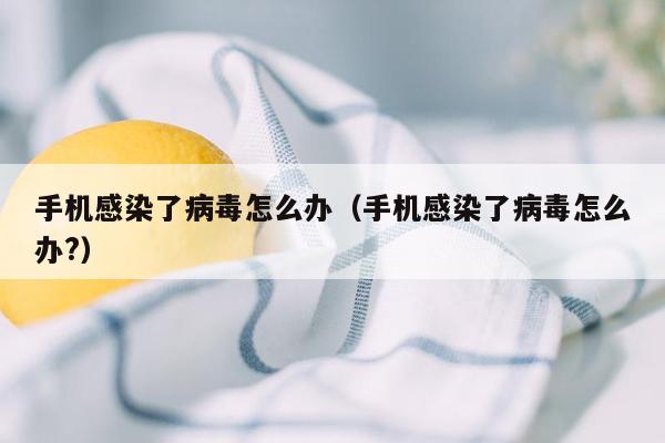 手机感染了病毒怎么办（手机感染了病毒怎么办?）