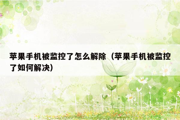 苹果手机被监控了怎么解除（苹果手机被监控了如何解决）