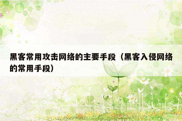 黑客常用攻击网络的主要手段（黑客入侵网络的常用手段）