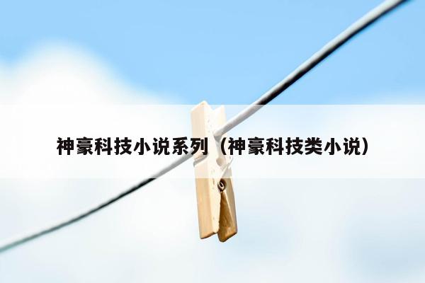 神豪科技小说系列（神豪科技类小说）