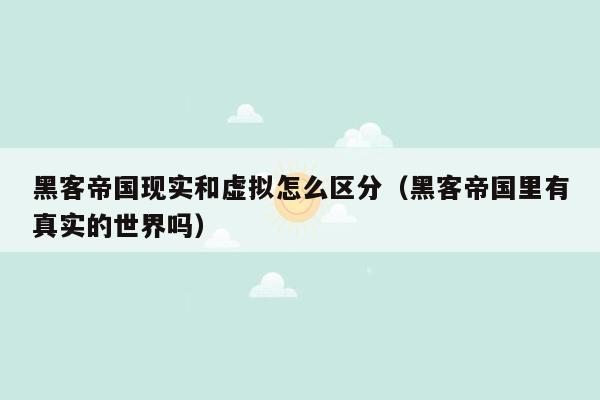 黑客帝国现实和虚拟怎么区分（黑客帝国里有真实的世界吗）