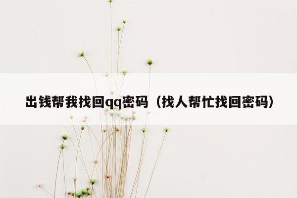 出钱帮我找回qq密码（找人帮忙找回密码）