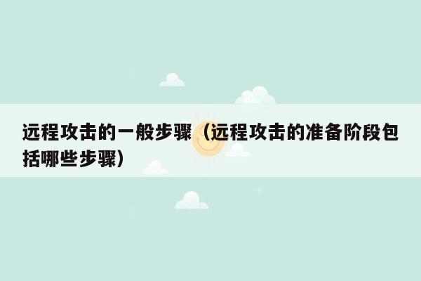 远程攻击的一般步骤（远程攻击的准备阶段包括哪些步骤）