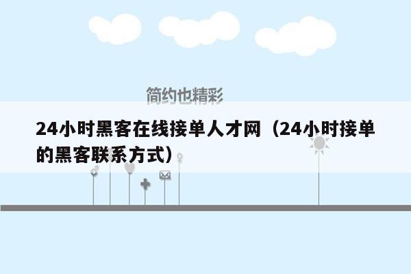 24小时黑客在线接单人才网（24小时接单的黑客联系方式）