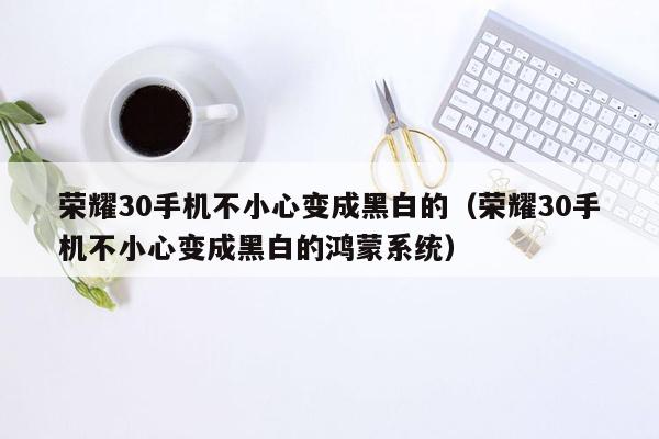 荣耀30手机不小心变成黑白的（荣耀30手机不小心变成黑白的鸿蒙系统）