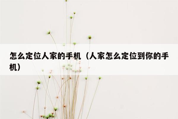 怎么定位人家的手机（人家怎么定位到你的手机）