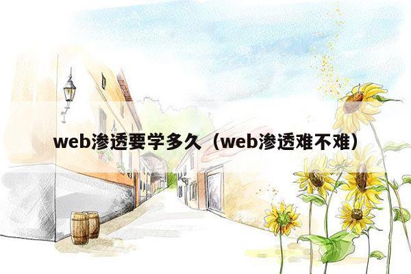 web渗透要学多久（web渗透难不难）