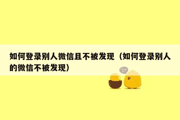 如何登录别人微信且不被发现（如何登录别人的微信不被发现）