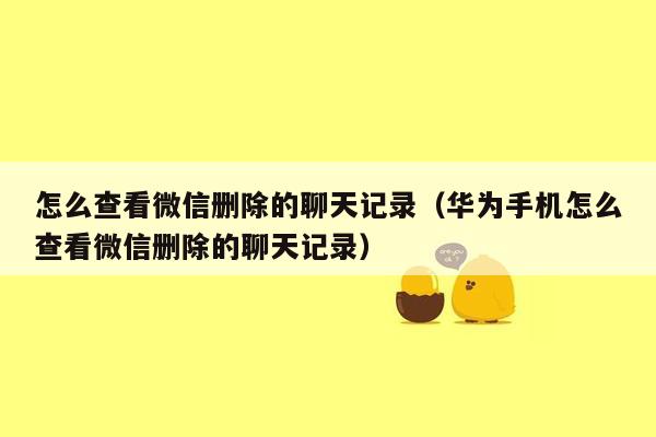 怎么查看微信删除的聊天记录（华为手机怎么查看微信删除的聊天记录）